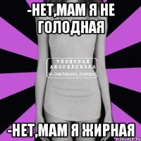 -нет,мам я не голодная -нет,мам я жирная