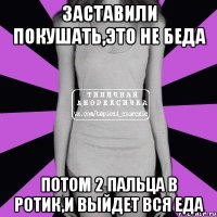 заставили покушать,это не беда потом 2 пальца в ротик,и выйдет вся еда