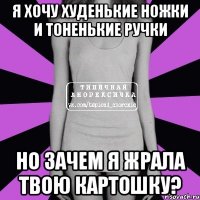 я хочу худенькие ножки и тоненькие ручки но зачем я жрала твою картошку?