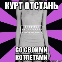 курт отстань со своими котлетами