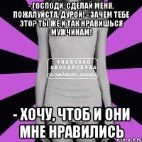 - господи, сделай меня, пожалуйста, дурой! - зачем тебе это? ты же и так нравишься мужчинам! - хочу, чтоб и они мне нравились