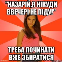 "назарій,я нікуди ввечері не піду!" треба починати вже збиратися