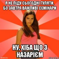 я не піду сьогодні гуляти, бо завтра важливі семінари ну, хіба що з назарієм