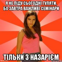 я не піду сьогодні гуляти, бо завтра важливі семінари тільки з назарієм