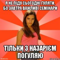 я не піду сьогодні гуляти, бо завтра важливі семінари тільки з назарієм погуляю