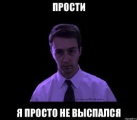 прости я просто не выспался