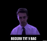  весело тут у вас