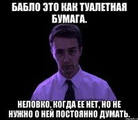 бабло это как туалетная бумага. неловко, когда ее нет, но не нужно о ней постоянно думать.