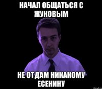 начал общаться с жуковым не отдам никакому есенину