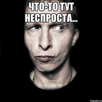 что-то тут неспроста... 