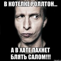 в котелке роллтон... а в хате пахнет блять салом!!!