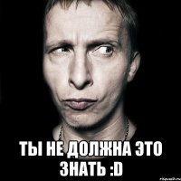  ты не должна это знать :d