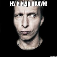 ну и иди нахуй! 