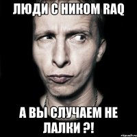 люди с ником raq а вы случаем не лалки ?!