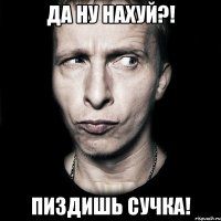 да ну нахуй?! пиздишь сучка!