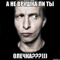 а не врушка ли ты олечка???)))