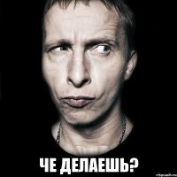  че делаешь?