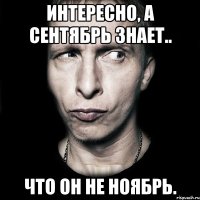 интересно, а сентябрь знает.. что он не ноябрь.