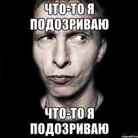 что-то я подозриваю что-то я подозриваю