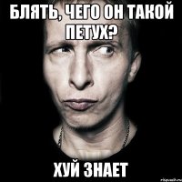 блять, чего он такой петух? хуй знает