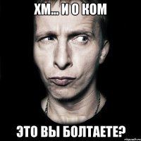 хм... и о ком это вы болтаете?