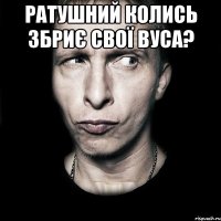 ратушний колись збриє свої вуса? 