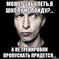 может заболеть,в школу не пойду?... а не,тренировки пропускать придется...