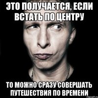 это получается, если встать по центру то можно сразу совершать путешествия по времени