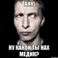 айк ну какой ты нах медик?