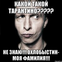 какой такой тарантино??? не знаю!!! охлобыстин- моя фамилия!!!