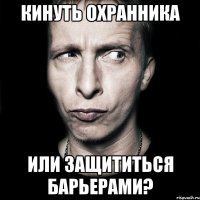 кинуть охранника или защититься барьерами?