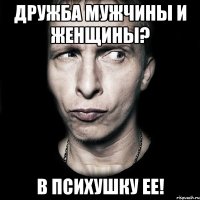 дружба мужчины и женщины? в психушку ее!