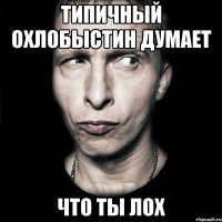 типичный охлобыстин думает что ты лох