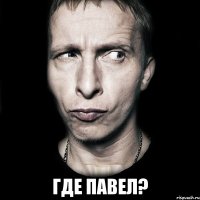  где павел?