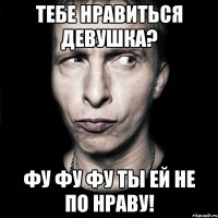 тебе нравиться девушка? фу фу фу ты ей не по нраву!