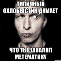 типичный охлобыстин думает что ты завалил метематику