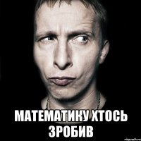  математику хтось зробив