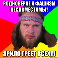 родноверие и фашизм несовместимы! ярило греет всех!!!