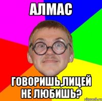 алмас говоришь,лицей не любишь?