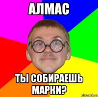 алмас ты собираешь марки?