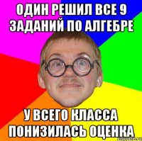 один решил все 9 заданий по алгебре у всего класса понизилась оценка