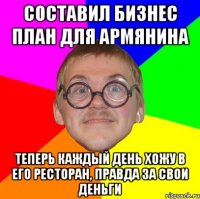 составил бизнес план для армянина теперь каждый день хожу в его ресторан, правда за свои деньги