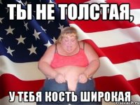 ты не толстая, у тебя кость широкая