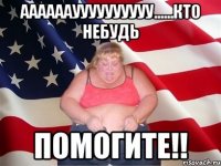 аааааауууууууууу......кто небудь помогите!!