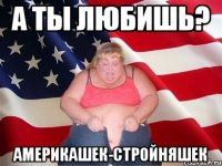 а ты любишь? америкашек-стройняшек