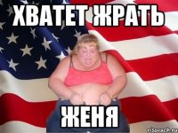 хватет жрать женя