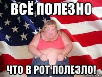 всё полезно что в рот полезло!