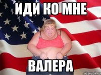 иди ко мне валера