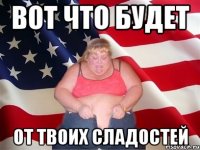 вот что будет от твоих сладостей