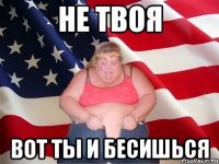 не твоя вот ты и бесишься